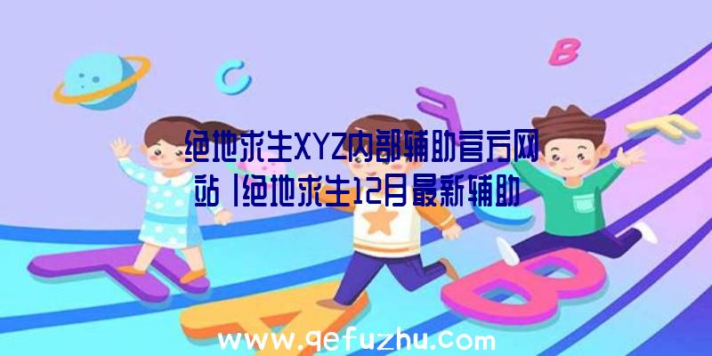 「绝地求生XYZ内部辅助官方网站」|绝地求生12月最新辅助